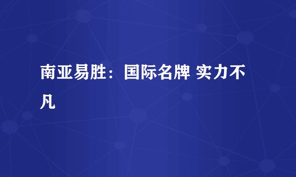 南亚易胜：国际名牌 实力不凡