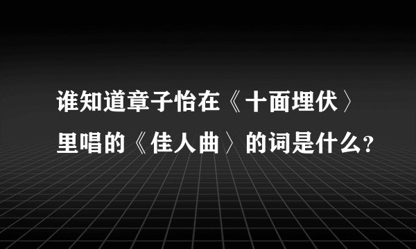 谁知道章子怡在《十面埋伏〉里唱的《佳人曲〉的词是什么？