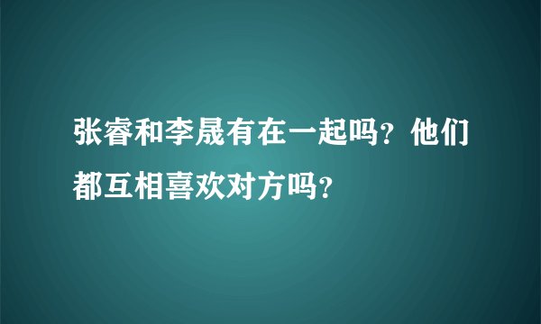 张睿和李晟有在一起吗？他们都互相喜欢对方吗？