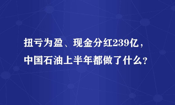 扭亏为盈、现金分红239亿，中国石油上半年都做了什么？