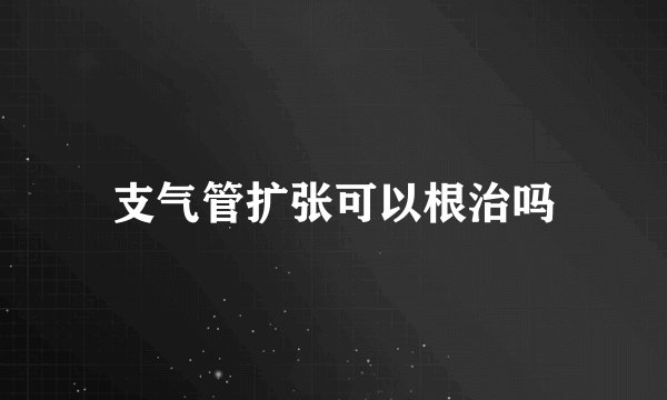 支气管扩张可以根治吗