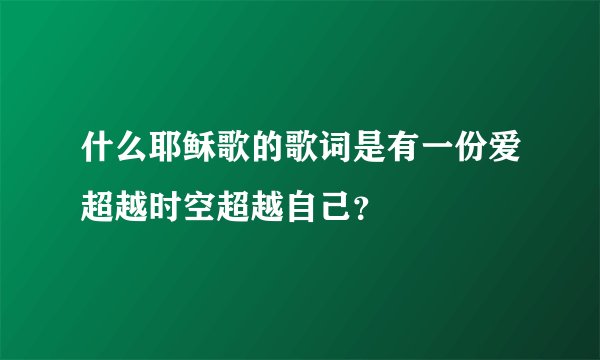 什么耶稣歌的歌词是有一份爱超越时空超越自己？