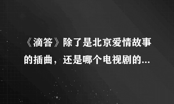 《滴答》除了是北京爱情故事的插曲，还是哪个电视剧的片尾曲?