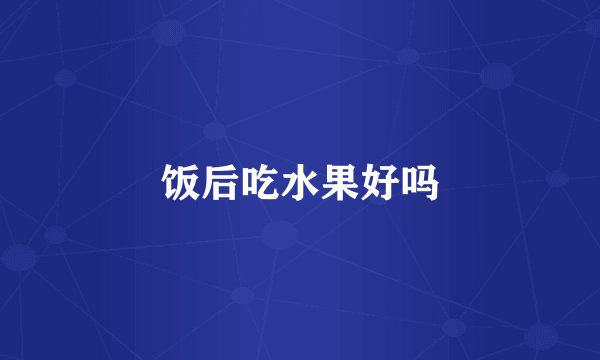 饭后吃水果好吗