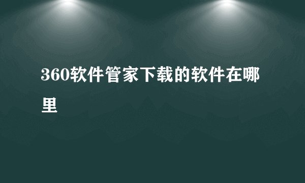 360软件管家下载的软件在哪里