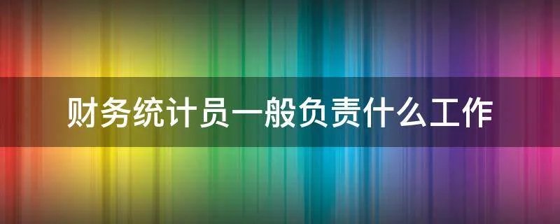 财务统计员一般负责什么工作