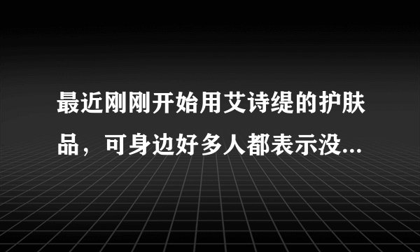 最近刚刚开始用艾诗缇的护肤品，可身边好多人都表示没有听说过，真的有这么小众吗？