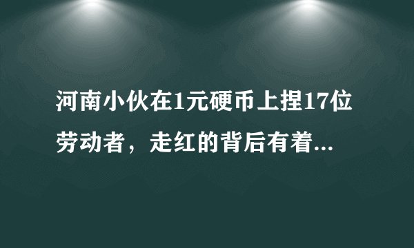 河南小伙在1元硬币上捏17位劳动者，走红的背后有着怎样的励志故事？