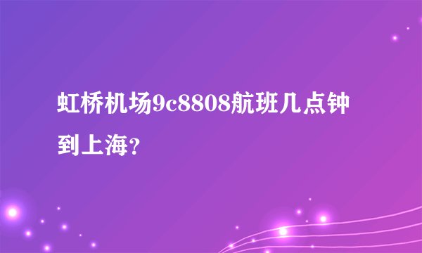 虹桥机场9c8808航班几点钟到上海？