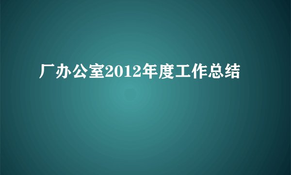 厂办公室2012年度工作总结