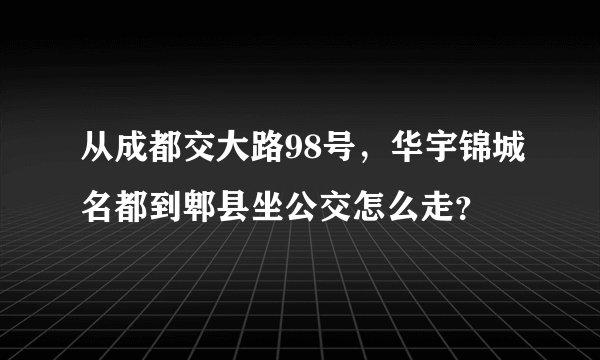 从成都交大路98号，华宇锦城名都到郫县坐公交怎么走？