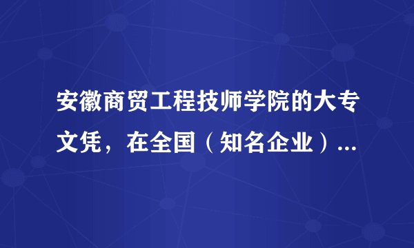 安徽商贸工程技师学院的大专文凭，在全国（知名企业）是否承认？
