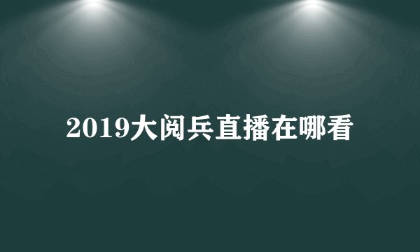 2019大阅兵直播在哪看