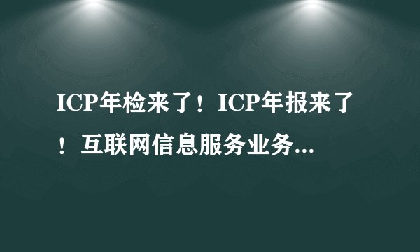 ICP年检来了！ICP年报来了！互联网信息服务业务（ICP）经营许可证年审来了！