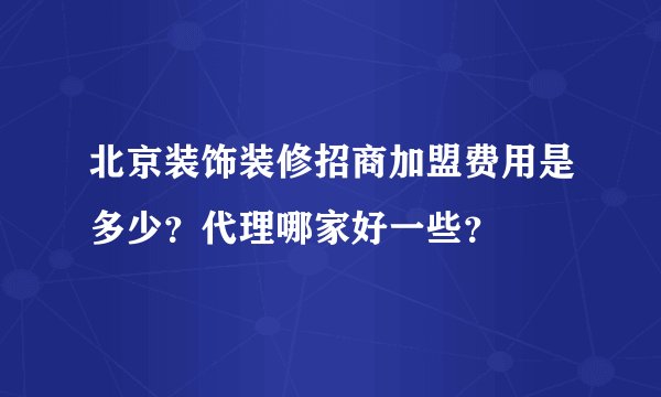 北京装饰装修招商加盟费用是多少？代理哪家好一些？