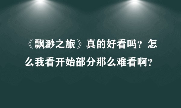 《飘渺之旅》真的好看吗？怎么我看开始部分那么难看啊？