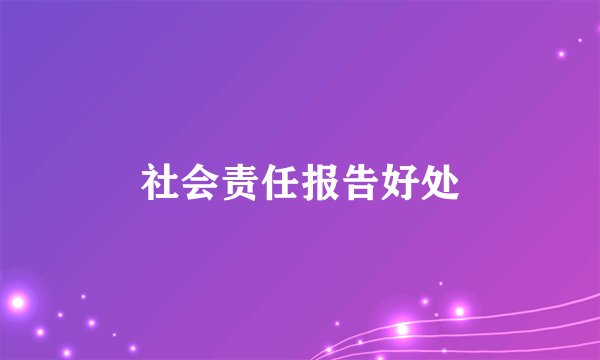 社会责任报告好处