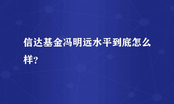 信达基金冯明远水平到底怎么样？