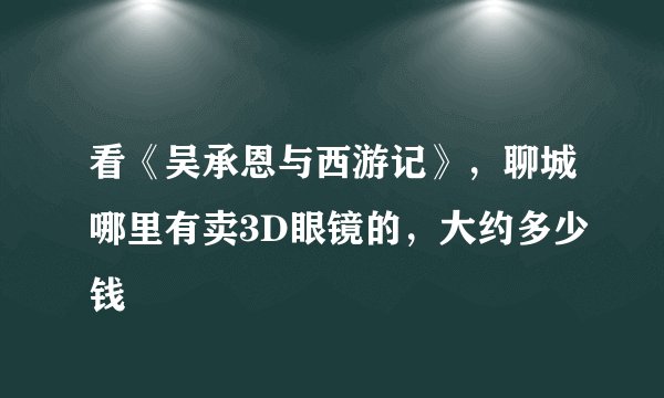 看《吴承恩与西游记》，聊城哪里有卖3D眼镜的，大约多少钱