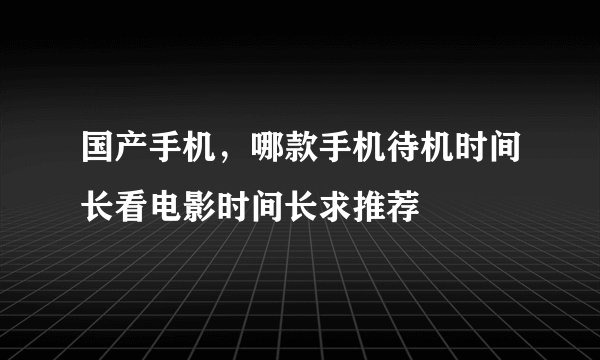 国产手机，哪款手机待机时间长看电影时间长求推荐