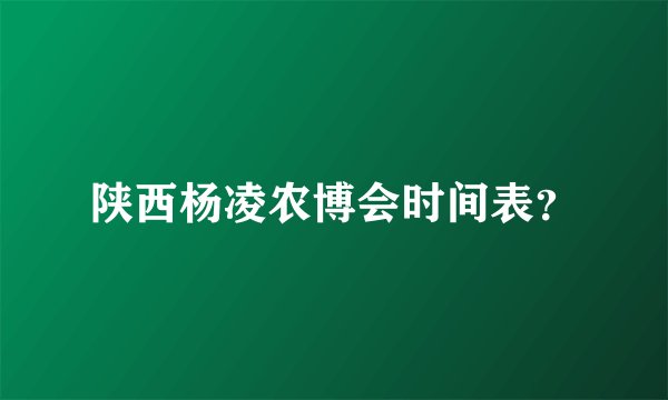 陕西杨凌农博会时间表？