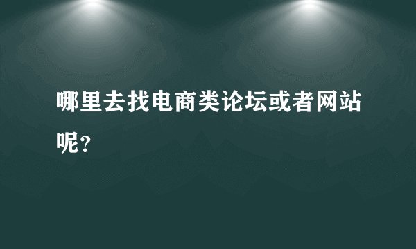 哪里去找电商类论坛或者网站呢？