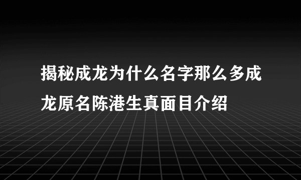 揭秘成龙为什么名字那么多成龙原名陈港生真面目介绍