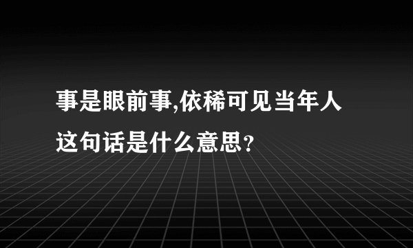 事是眼前事,依稀可见当年人这句话是什么意思？