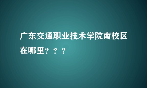 广东交通职业技术学院南校区在哪里？？？