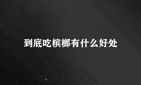 到底吃槟榔有什么好处
