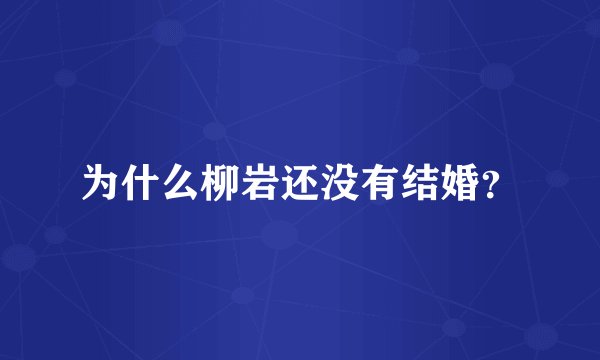 为什么柳岩还没有结婚？