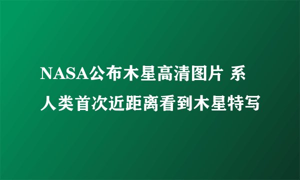 NASA公布木星高清图片 系人类首次近距离看到木星特写