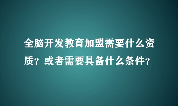 全脑开发教育加盟需要什么资质？或者需要具备什么条件？