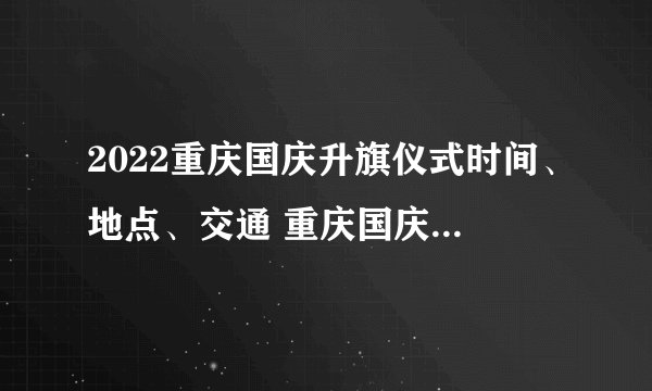 2022重庆国庆升旗仪式时间、地点、交通 重庆国庆节大礼堂升旗时间