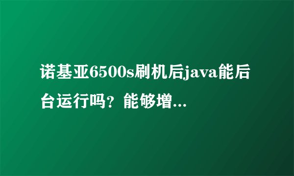 诺基亚6500s刷机后java能后台运行吗？能够增加什么功能？
