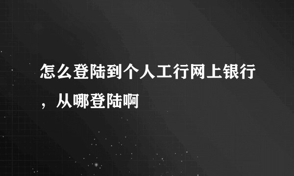 怎么登陆到个人工行网上银行，从哪登陆啊