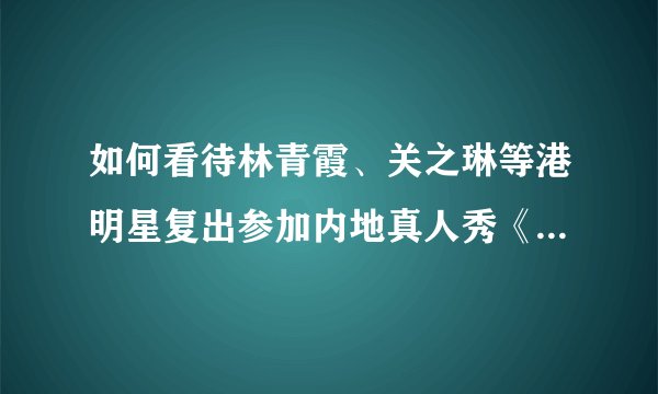 如何看待林青霞、关之琳等港明星复出参加内地真人秀《偶像来了》，你们喜欢吗？