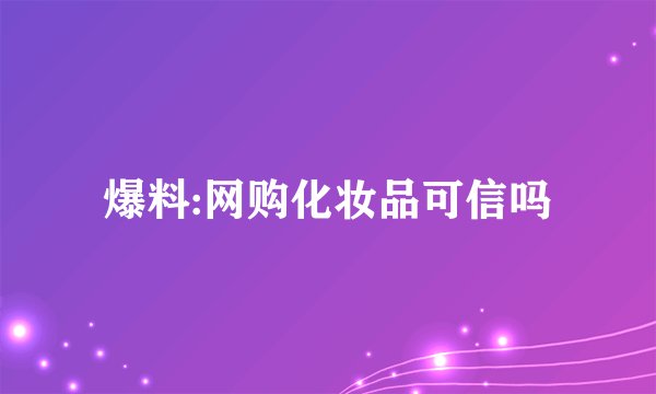 爆料:网购化妆品可信吗