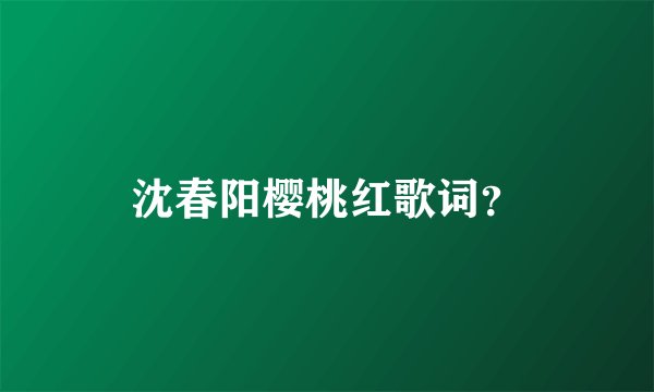 沈春阳樱桃红歌词？