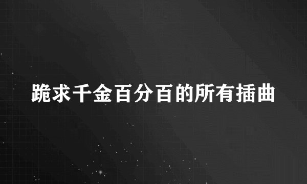 跪求千金百分百的所有插曲