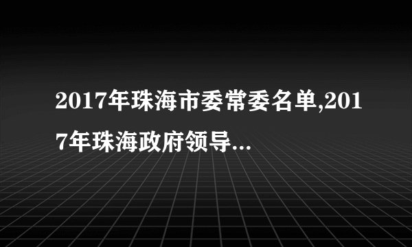 2017年珠海市委常委名单,2017年珠海政府领导班子名单