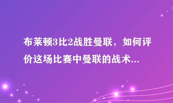 布莱顿3比2战胜曼联，如何评价这场比赛中曼联的战术和球员的表现？