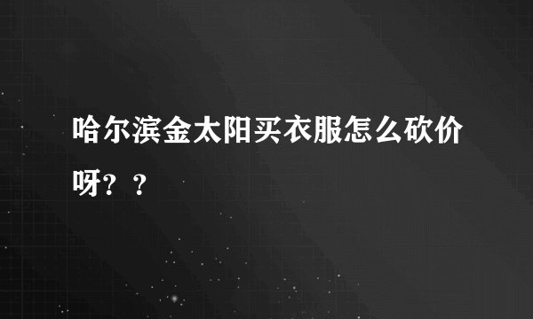 哈尔滨金太阳买衣服怎么砍价呀？？
