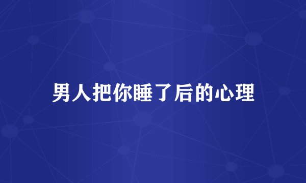 男人把你睡了后的心理