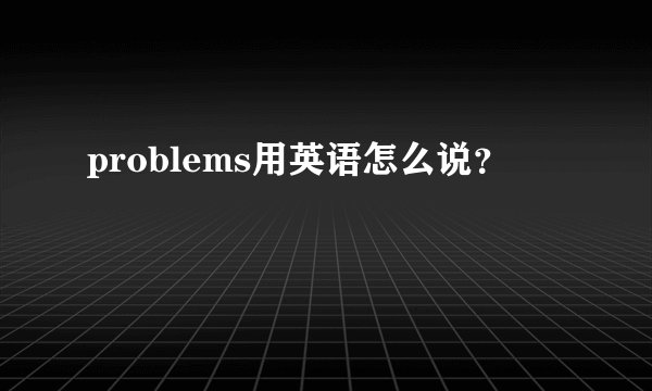 problems用英语怎么说？