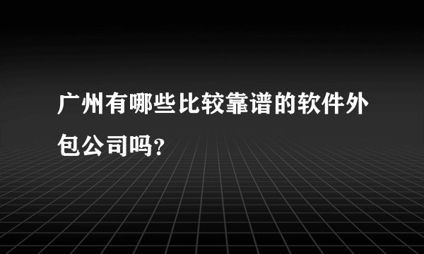 广州有哪些比较靠谱的软件外包公司吗？