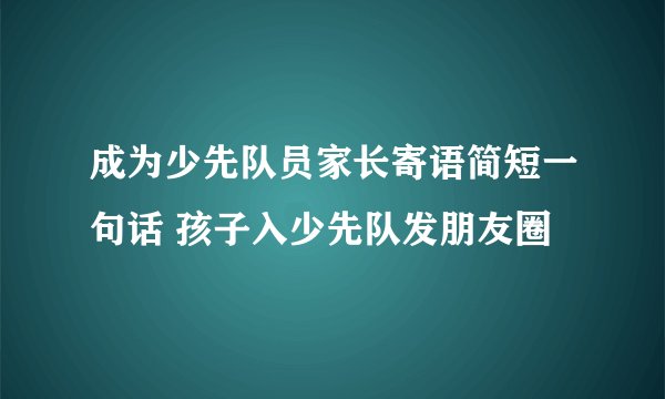 成为少先队员家长寄语简短一句话 孩子入少先队发朋友圈