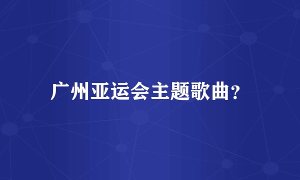 广州亚运会主题歌曲？