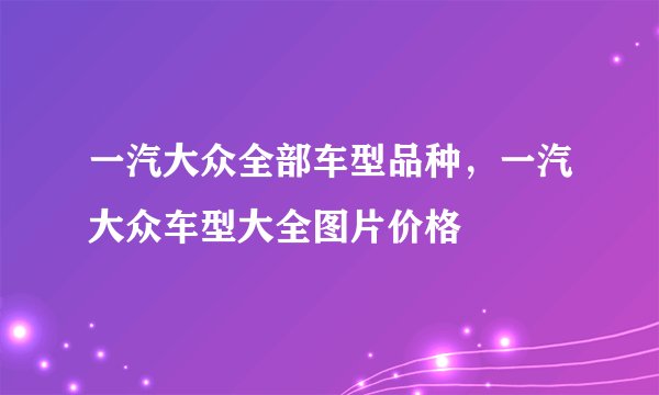 一汽大众全部车型品种，一汽大众车型大全图片价格