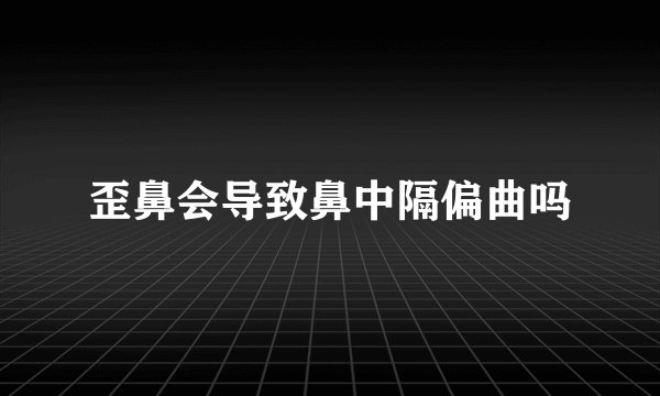 歪鼻会导致鼻中隔偏曲吗